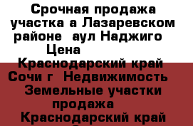  Срочная продажа участка а Лазаревском районе .аул Наджиго › Цена ­ 550 000 - Краснодарский край, Сочи г. Недвижимость » Земельные участки продажа   . Краснодарский край,Сочи г.